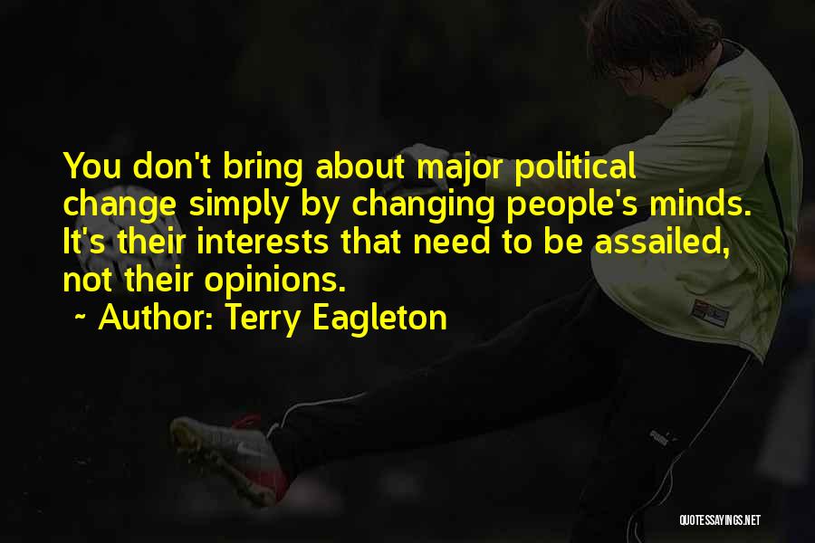 Terry Eagleton Quotes: You Don't Bring About Major Political Change Simply By Changing People's Minds. It's Their Interests That Need To Be Assailed,