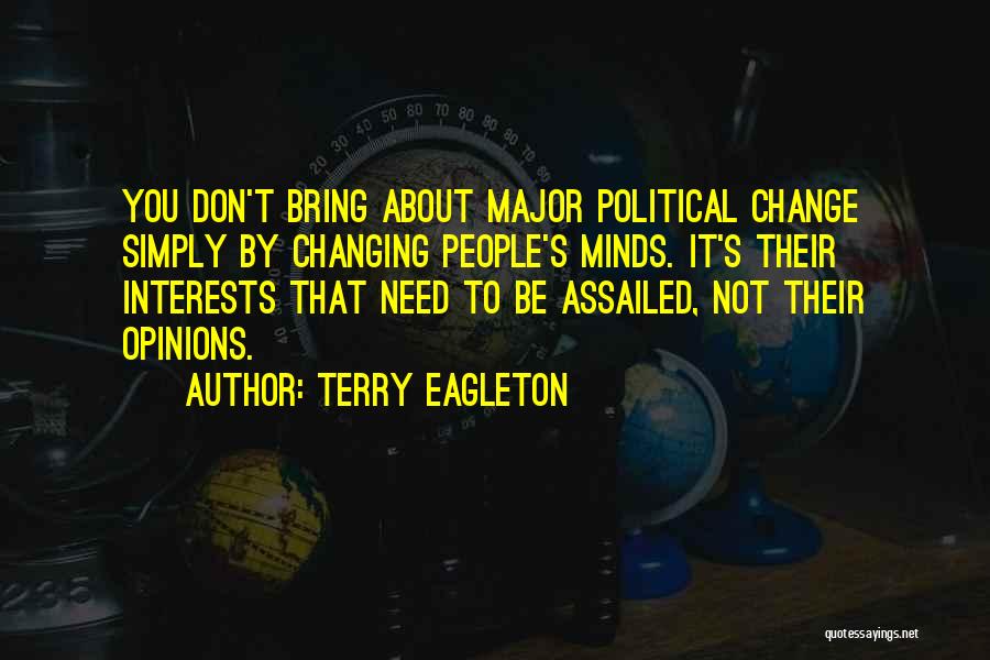 Terry Eagleton Quotes: You Don't Bring About Major Political Change Simply By Changing People's Minds. It's Their Interests That Need To Be Assailed,