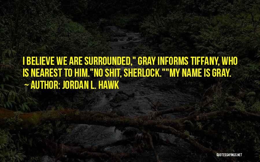Jordan L. Hawk Quotes: I Believe We Are Surrounded, Gray Informs Tiffany, Who Is Nearest To Him.no Shit, Sherlock.my Name Is Gray.
