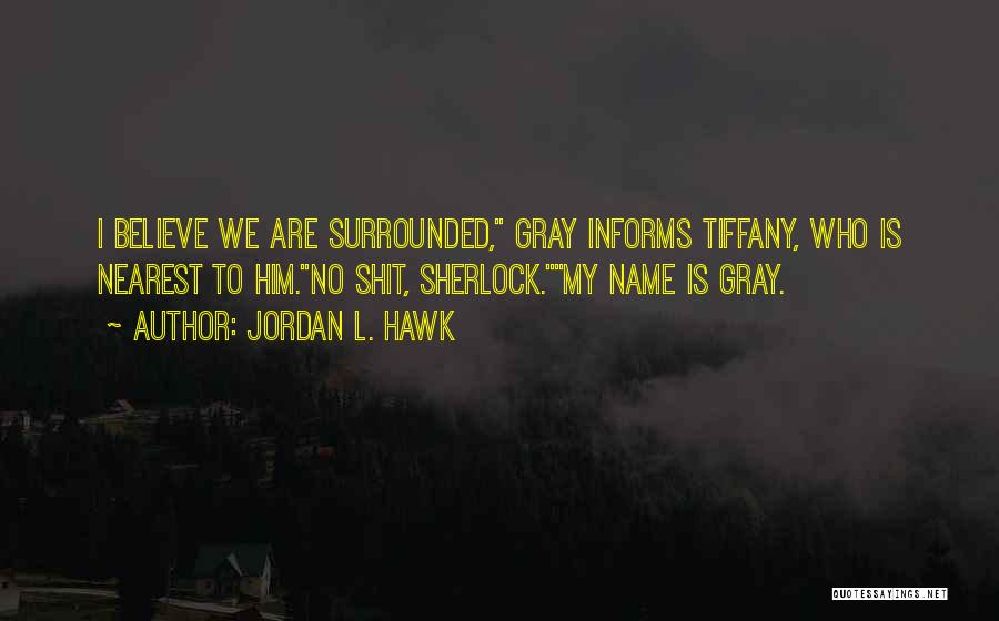 Jordan L. Hawk Quotes: I Believe We Are Surrounded, Gray Informs Tiffany, Who Is Nearest To Him.no Shit, Sherlock.my Name Is Gray.
