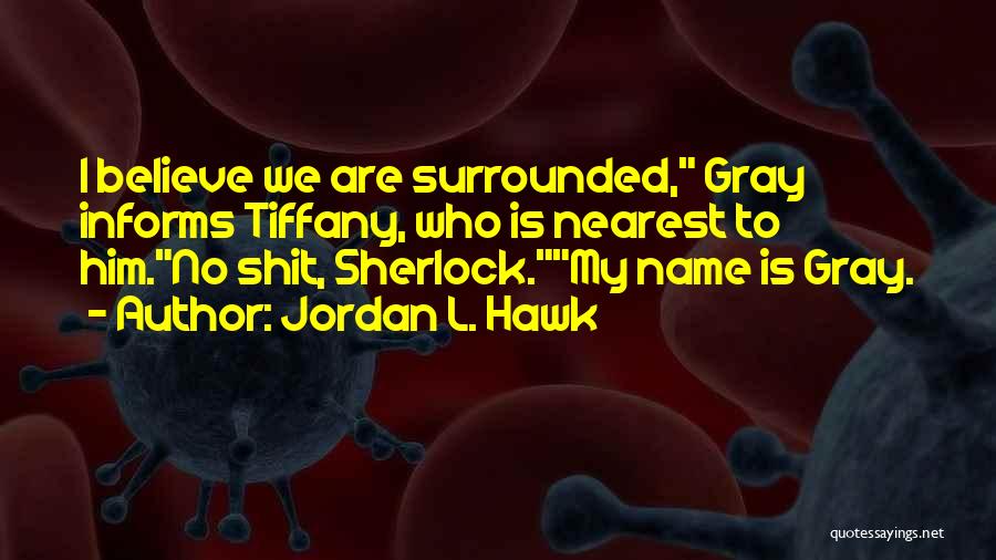 Jordan L. Hawk Quotes: I Believe We Are Surrounded, Gray Informs Tiffany, Who Is Nearest To Him.no Shit, Sherlock.my Name Is Gray.