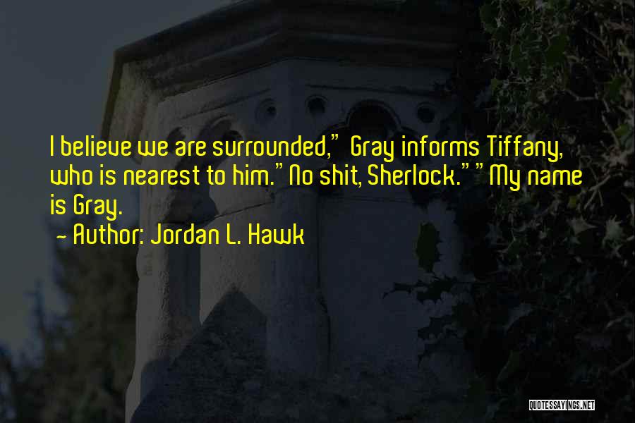 Jordan L. Hawk Quotes: I Believe We Are Surrounded, Gray Informs Tiffany, Who Is Nearest To Him.no Shit, Sherlock.my Name Is Gray.