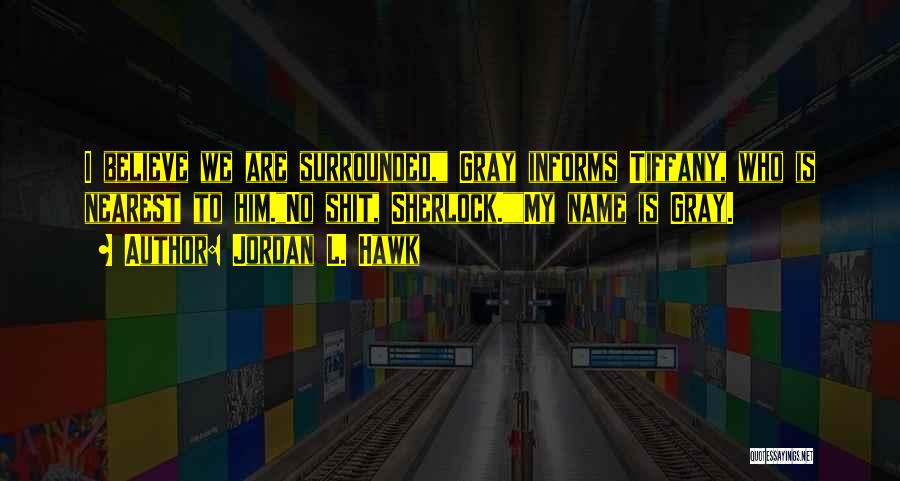 Jordan L. Hawk Quotes: I Believe We Are Surrounded, Gray Informs Tiffany, Who Is Nearest To Him.no Shit, Sherlock.my Name Is Gray.