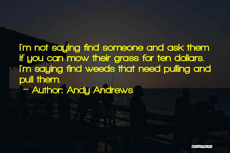 Andy Andrews Quotes: I'm Not Saying Find Someone And Ask Them If You Can Mow Their Grass For Ten Dollars. I'm Saying Find