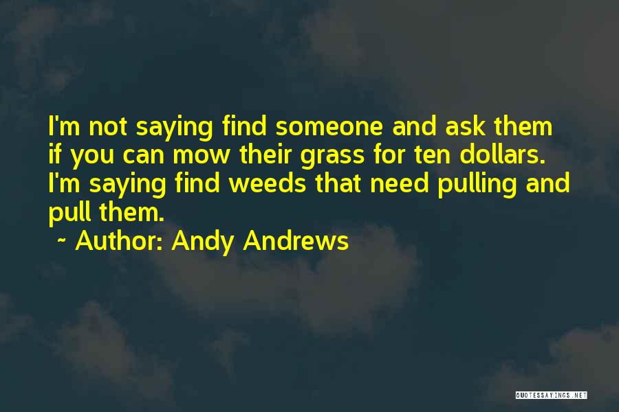 Andy Andrews Quotes: I'm Not Saying Find Someone And Ask Them If You Can Mow Their Grass For Ten Dollars. I'm Saying Find