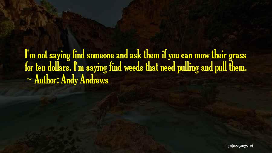 Andy Andrews Quotes: I'm Not Saying Find Someone And Ask Them If You Can Mow Their Grass For Ten Dollars. I'm Saying Find