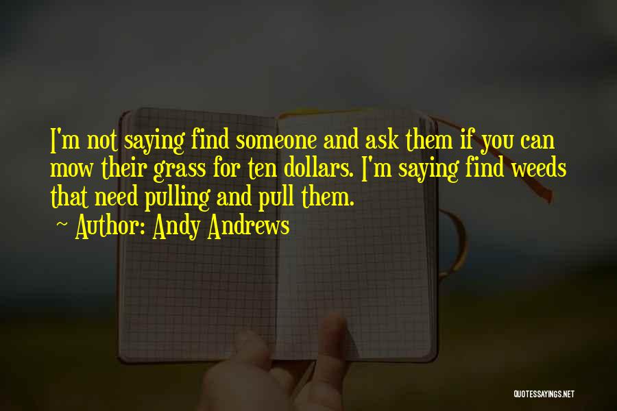 Andy Andrews Quotes: I'm Not Saying Find Someone And Ask Them If You Can Mow Their Grass For Ten Dollars. I'm Saying Find