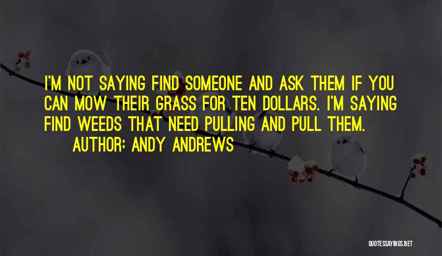Andy Andrews Quotes: I'm Not Saying Find Someone And Ask Them If You Can Mow Their Grass For Ten Dollars. I'm Saying Find