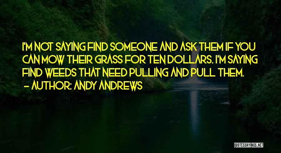 Andy Andrews Quotes: I'm Not Saying Find Someone And Ask Them If You Can Mow Their Grass For Ten Dollars. I'm Saying Find