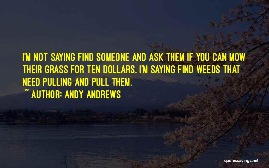 Andy Andrews Quotes: I'm Not Saying Find Someone And Ask Them If You Can Mow Their Grass For Ten Dollars. I'm Saying Find