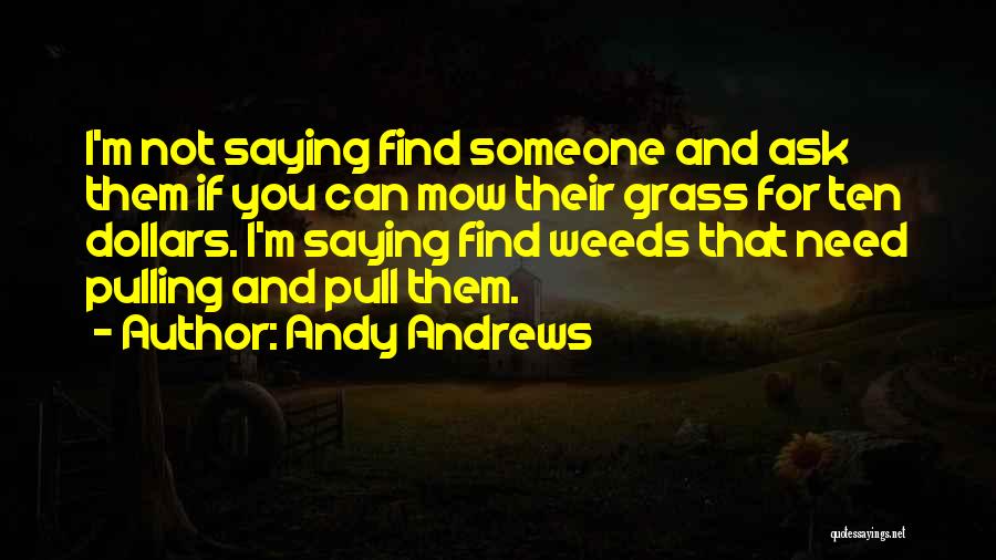 Andy Andrews Quotes: I'm Not Saying Find Someone And Ask Them If You Can Mow Their Grass For Ten Dollars. I'm Saying Find