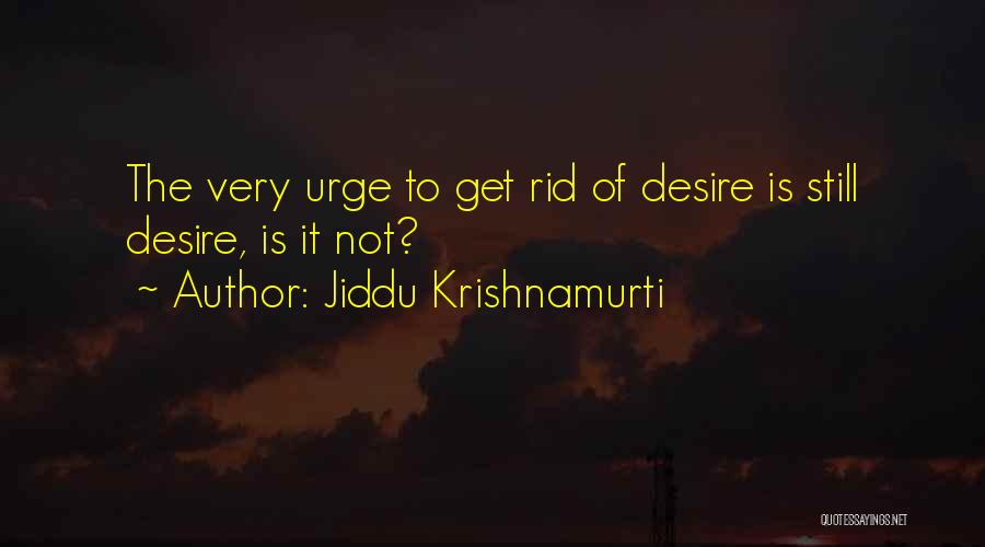 Jiddu Krishnamurti Quotes: The Very Urge To Get Rid Of Desire Is Still Desire, Is It Not?