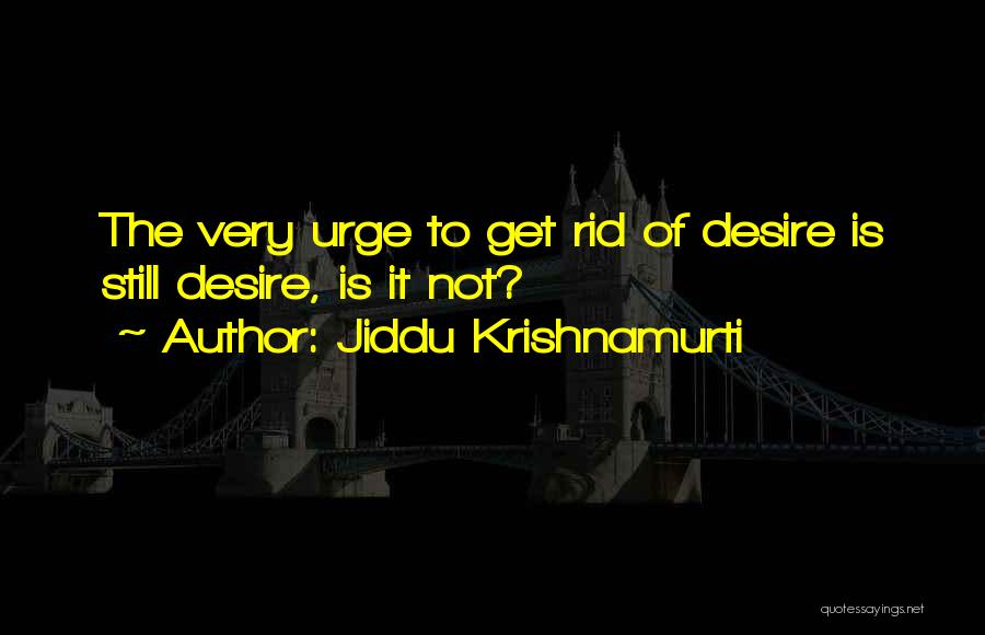 Jiddu Krishnamurti Quotes: The Very Urge To Get Rid Of Desire Is Still Desire, Is It Not?