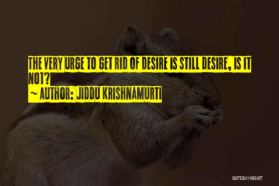 Jiddu Krishnamurti Quotes: The Very Urge To Get Rid Of Desire Is Still Desire, Is It Not?