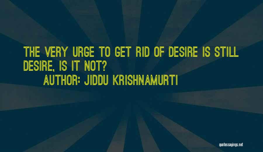 Jiddu Krishnamurti Quotes: The Very Urge To Get Rid Of Desire Is Still Desire, Is It Not?