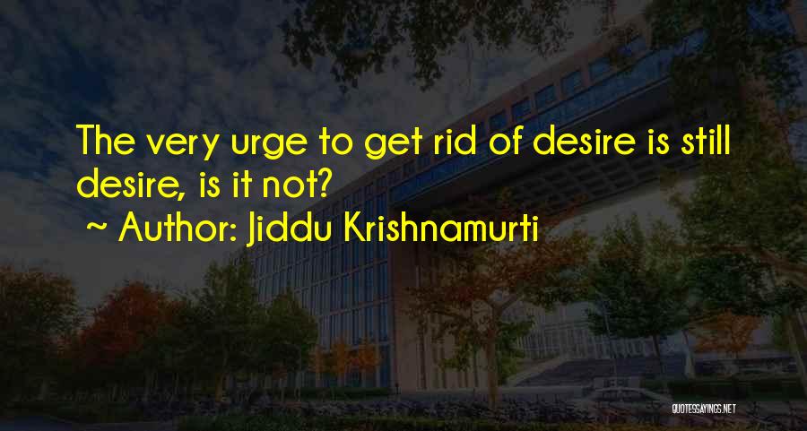 Jiddu Krishnamurti Quotes: The Very Urge To Get Rid Of Desire Is Still Desire, Is It Not?