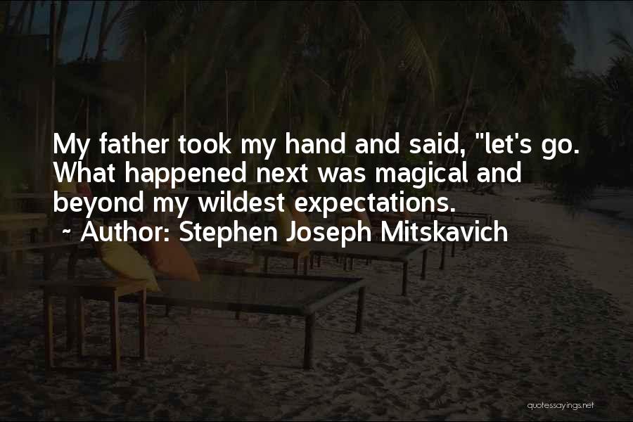 Stephen Joseph Mitskavich Quotes: My Father Took My Hand And Said, Let's Go. What Happened Next Was Magical And Beyond My Wildest Expectations.