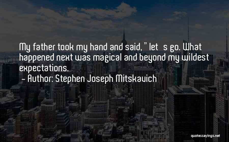 Stephen Joseph Mitskavich Quotes: My Father Took My Hand And Said, Let's Go. What Happened Next Was Magical And Beyond My Wildest Expectations.