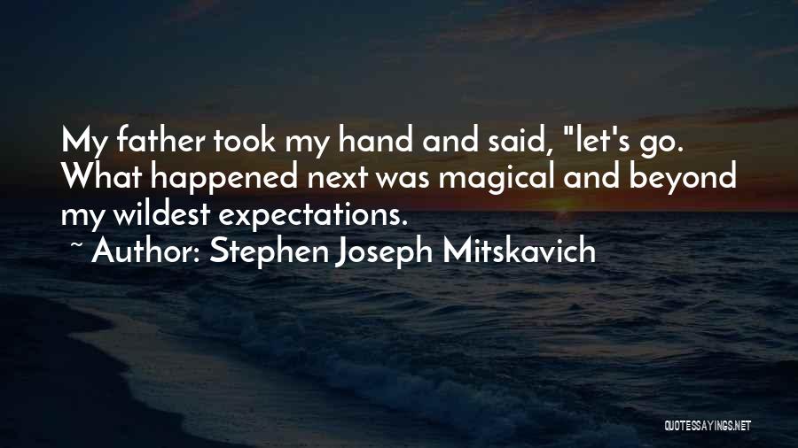 Stephen Joseph Mitskavich Quotes: My Father Took My Hand And Said, Let's Go. What Happened Next Was Magical And Beyond My Wildest Expectations.