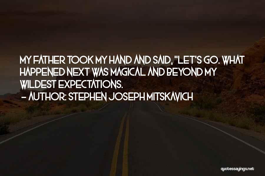 Stephen Joseph Mitskavich Quotes: My Father Took My Hand And Said, Let's Go. What Happened Next Was Magical And Beyond My Wildest Expectations.