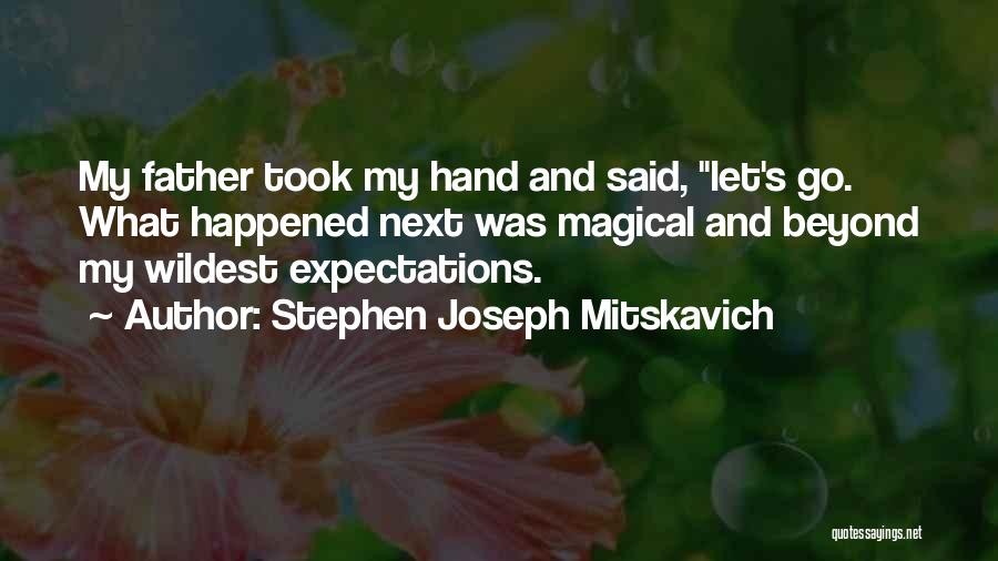 Stephen Joseph Mitskavich Quotes: My Father Took My Hand And Said, Let's Go. What Happened Next Was Magical And Beyond My Wildest Expectations.