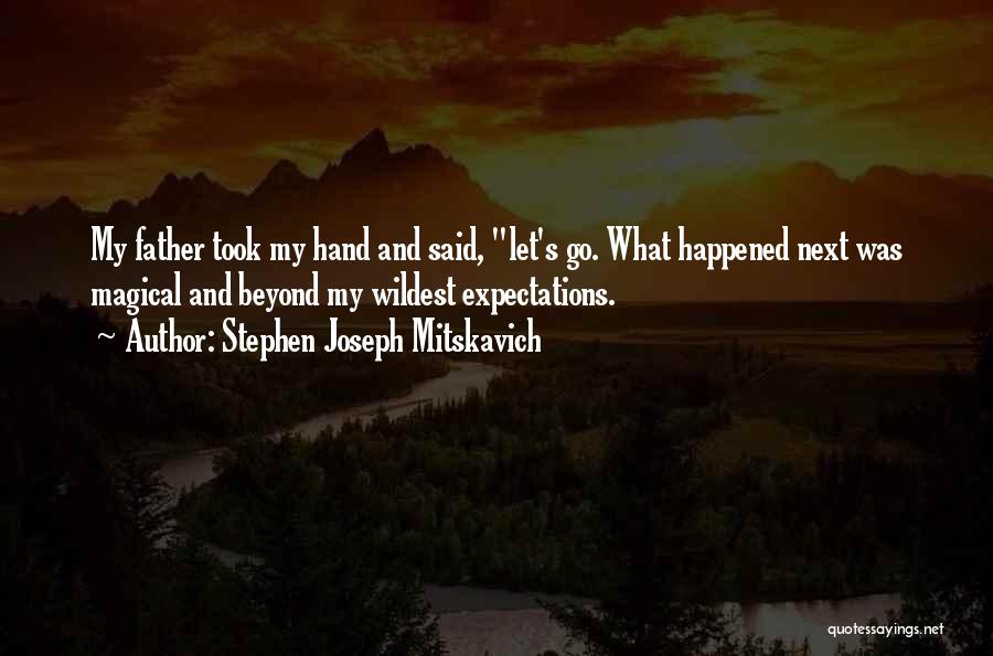 Stephen Joseph Mitskavich Quotes: My Father Took My Hand And Said, Let's Go. What Happened Next Was Magical And Beyond My Wildest Expectations.