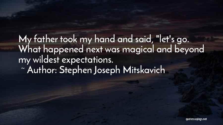 Stephen Joseph Mitskavich Quotes: My Father Took My Hand And Said, Let's Go. What Happened Next Was Magical And Beyond My Wildest Expectations.