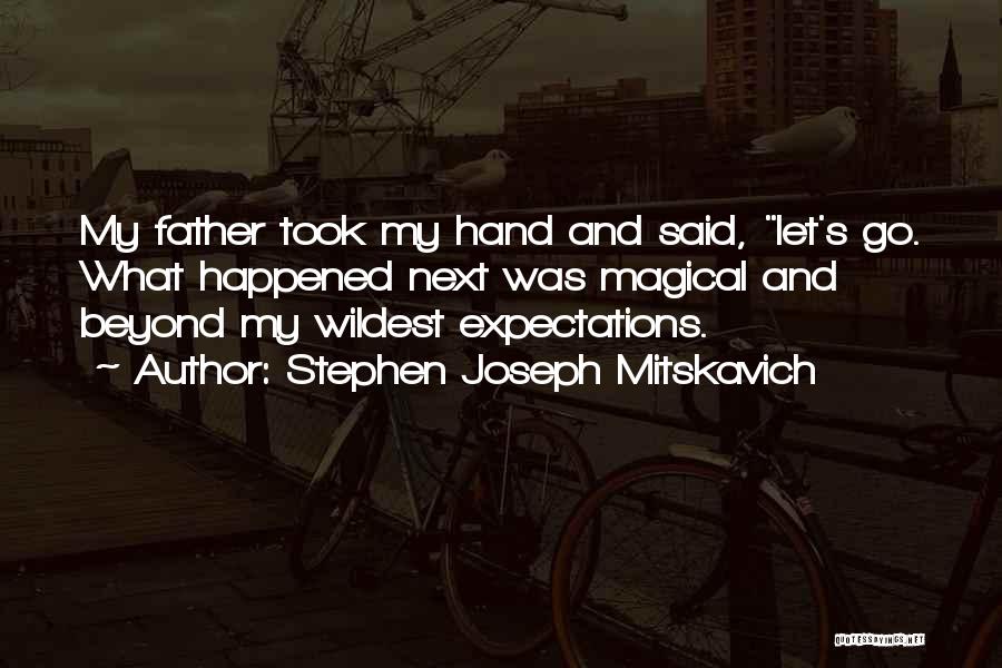 Stephen Joseph Mitskavich Quotes: My Father Took My Hand And Said, Let's Go. What Happened Next Was Magical And Beyond My Wildest Expectations.