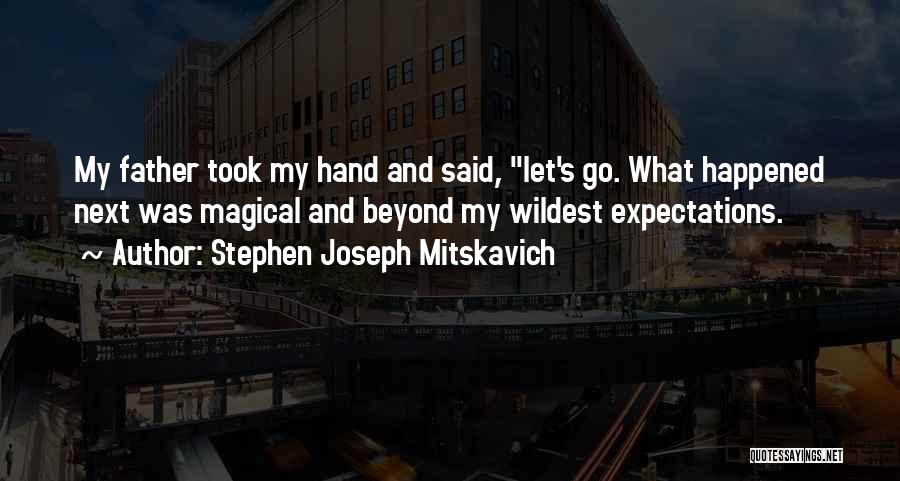 Stephen Joseph Mitskavich Quotes: My Father Took My Hand And Said, Let's Go. What Happened Next Was Magical And Beyond My Wildest Expectations.