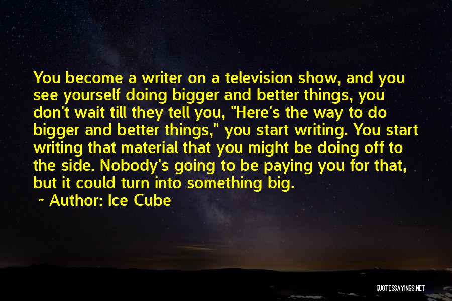 Ice Cube Quotes: You Become A Writer On A Television Show, And You See Yourself Doing Bigger And Better Things, You Don't Wait