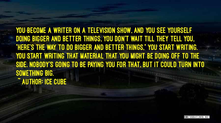 Ice Cube Quotes: You Become A Writer On A Television Show, And You See Yourself Doing Bigger And Better Things, You Don't Wait