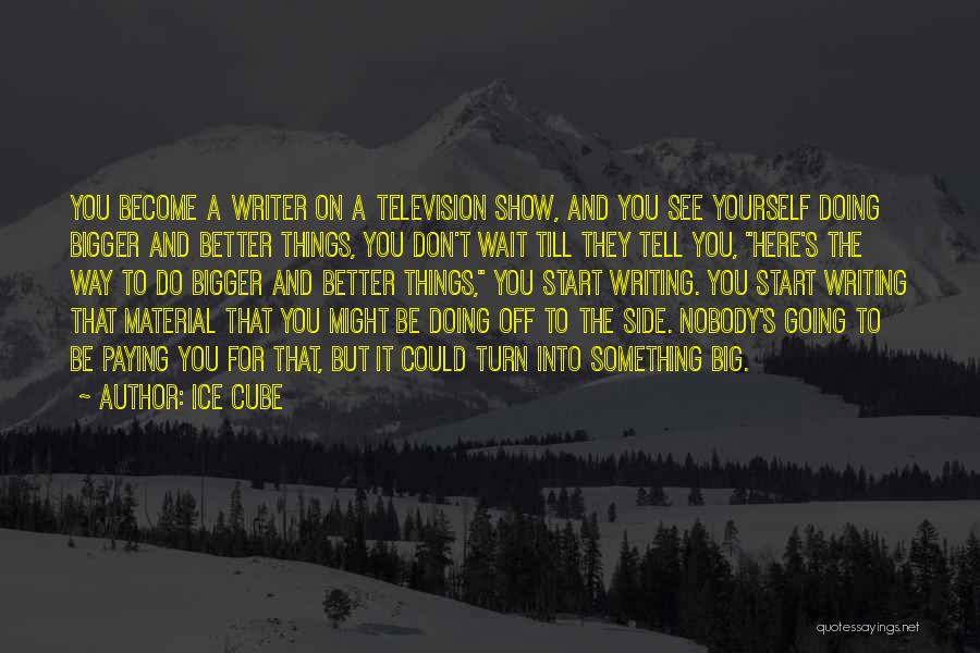 Ice Cube Quotes: You Become A Writer On A Television Show, And You See Yourself Doing Bigger And Better Things, You Don't Wait