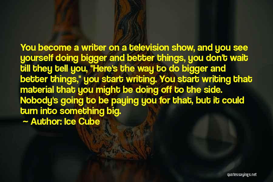 Ice Cube Quotes: You Become A Writer On A Television Show, And You See Yourself Doing Bigger And Better Things, You Don't Wait