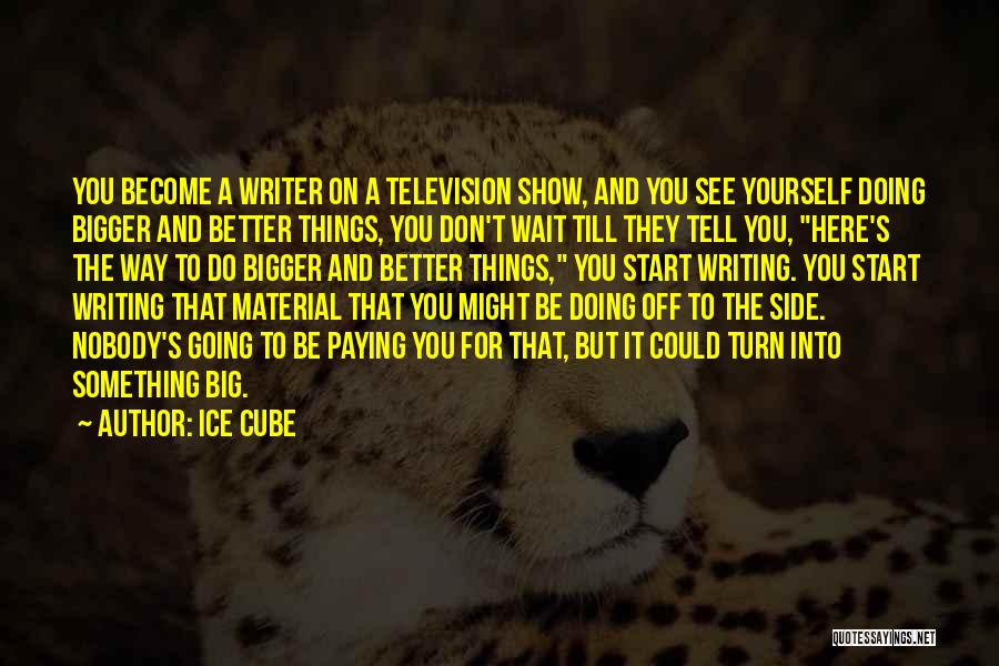 Ice Cube Quotes: You Become A Writer On A Television Show, And You See Yourself Doing Bigger And Better Things, You Don't Wait