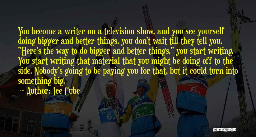 Ice Cube Quotes: You Become A Writer On A Television Show, And You See Yourself Doing Bigger And Better Things, You Don't Wait