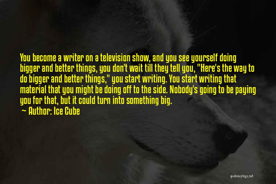 Ice Cube Quotes: You Become A Writer On A Television Show, And You See Yourself Doing Bigger And Better Things, You Don't Wait