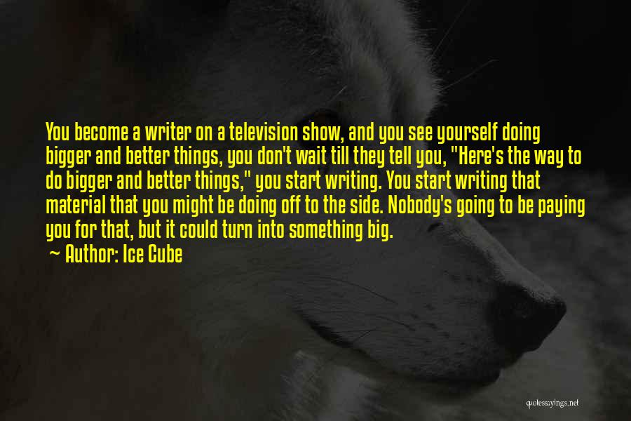 Ice Cube Quotes: You Become A Writer On A Television Show, And You See Yourself Doing Bigger And Better Things, You Don't Wait