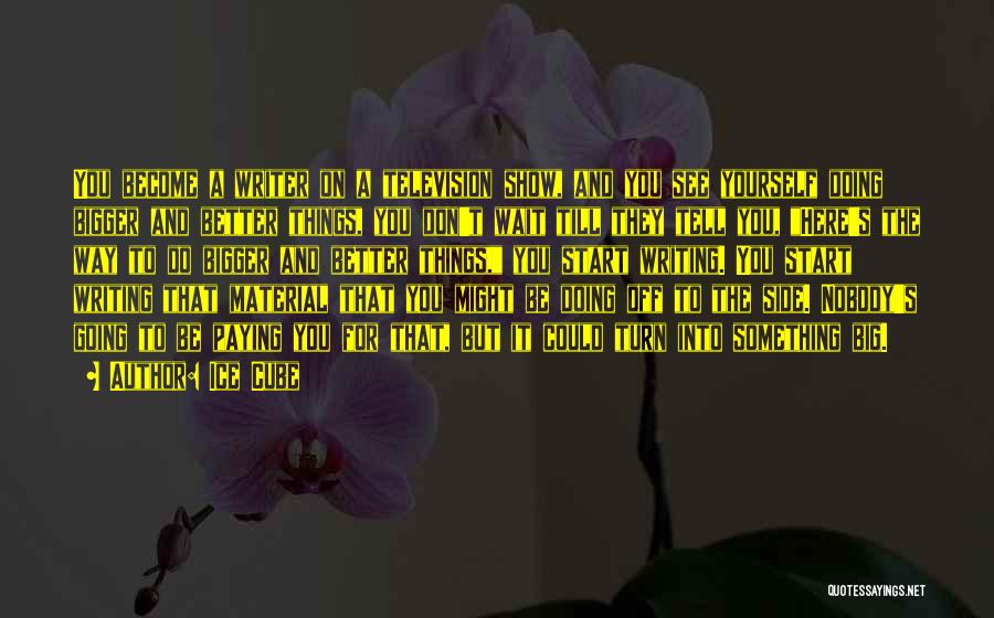 Ice Cube Quotes: You Become A Writer On A Television Show, And You See Yourself Doing Bigger And Better Things, You Don't Wait