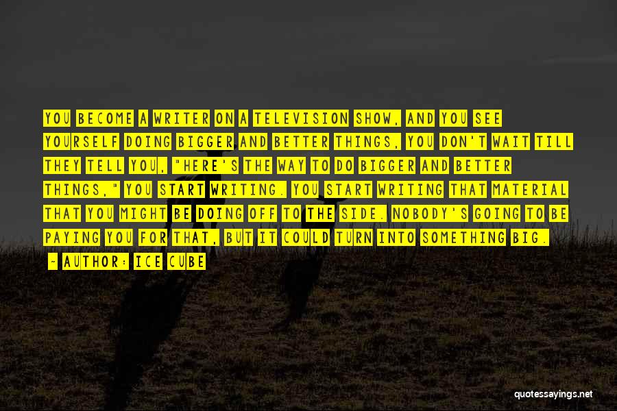 Ice Cube Quotes: You Become A Writer On A Television Show, And You See Yourself Doing Bigger And Better Things, You Don't Wait