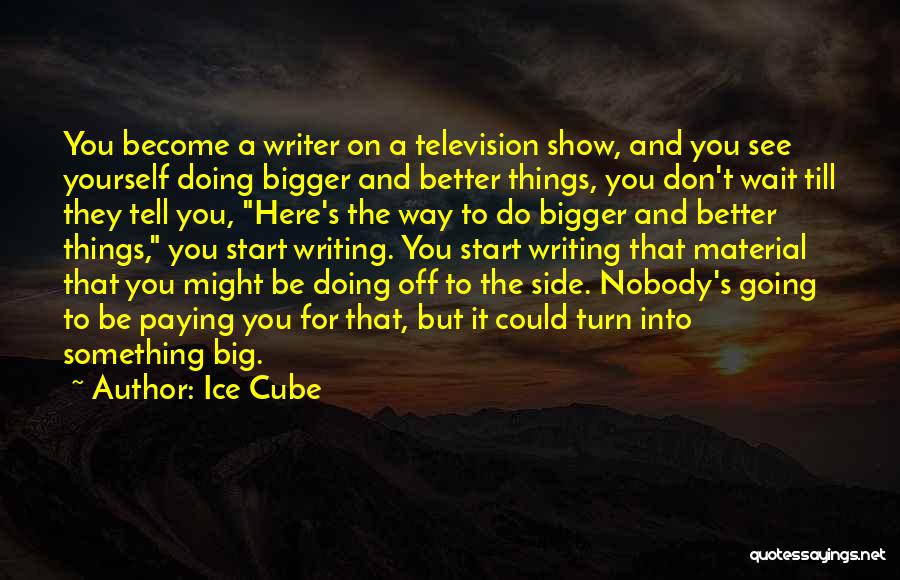 Ice Cube Quotes: You Become A Writer On A Television Show, And You See Yourself Doing Bigger And Better Things, You Don't Wait