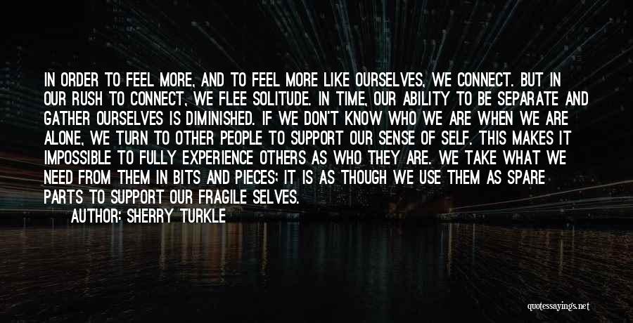 Sherry Turkle Quotes: In Order To Feel More, And To Feel More Like Ourselves, We Connect. But In Our Rush To Connect, We