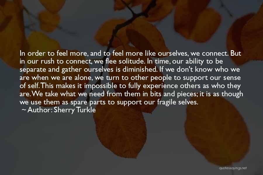 Sherry Turkle Quotes: In Order To Feel More, And To Feel More Like Ourselves, We Connect. But In Our Rush To Connect, We