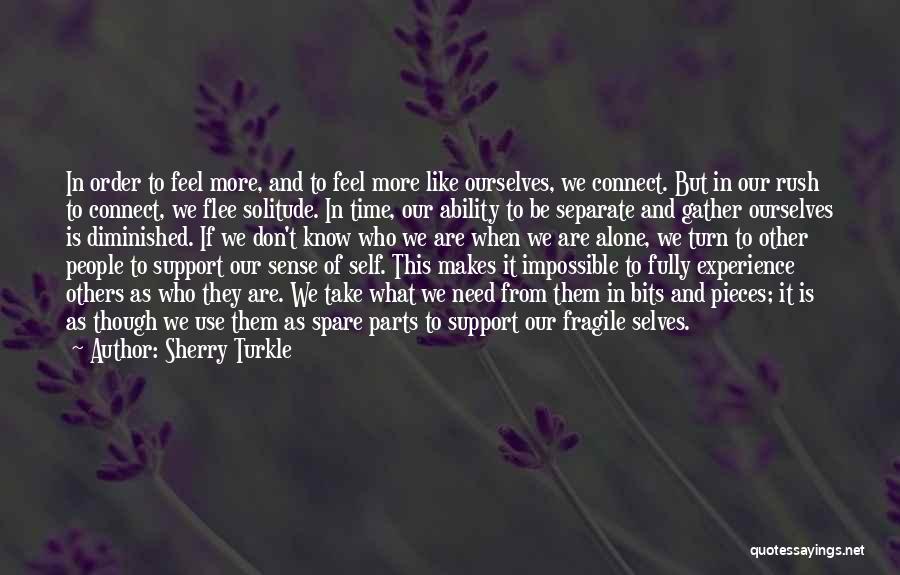 Sherry Turkle Quotes: In Order To Feel More, And To Feel More Like Ourselves, We Connect. But In Our Rush To Connect, We