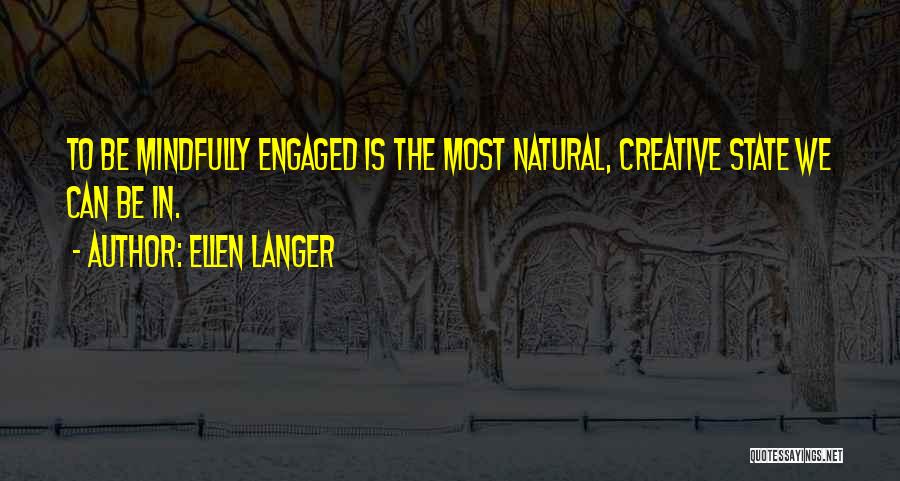 Ellen Langer Quotes: To Be Mindfully Engaged Is The Most Natural, Creative State We Can Be In.