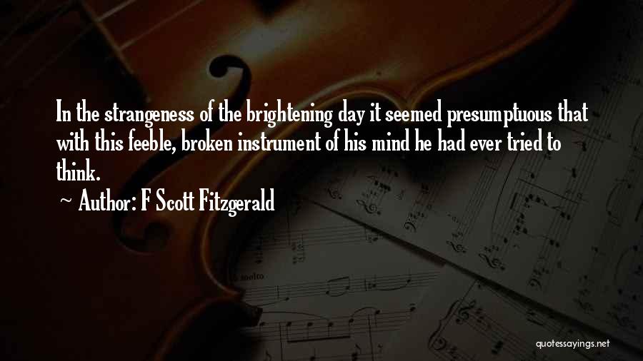 F Scott Fitzgerald Quotes: In The Strangeness Of The Brightening Day It Seemed Presumptuous That With This Feeble, Broken Instrument Of His Mind He