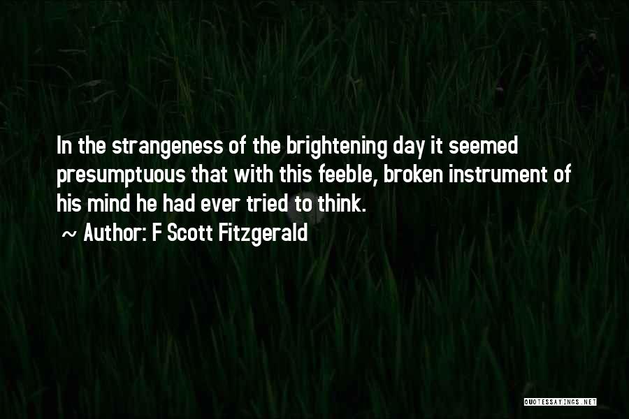 F Scott Fitzgerald Quotes: In The Strangeness Of The Brightening Day It Seemed Presumptuous That With This Feeble, Broken Instrument Of His Mind He