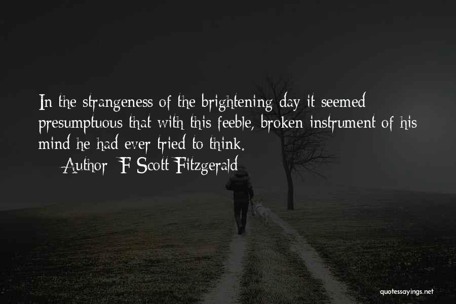 F Scott Fitzgerald Quotes: In The Strangeness Of The Brightening Day It Seemed Presumptuous That With This Feeble, Broken Instrument Of His Mind He