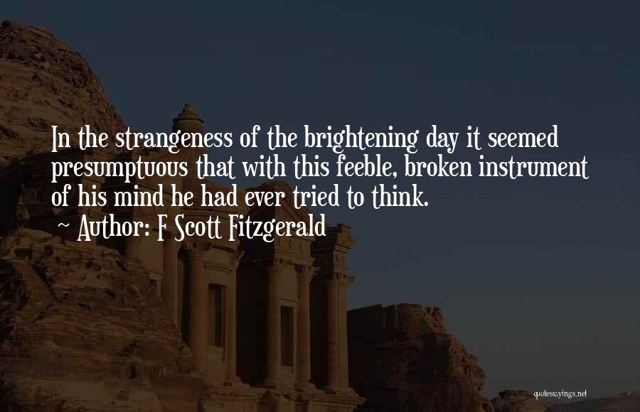 F Scott Fitzgerald Quotes: In The Strangeness Of The Brightening Day It Seemed Presumptuous That With This Feeble, Broken Instrument Of His Mind He