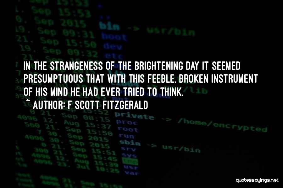 F Scott Fitzgerald Quotes: In The Strangeness Of The Brightening Day It Seemed Presumptuous That With This Feeble, Broken Instrument Of His Mind He