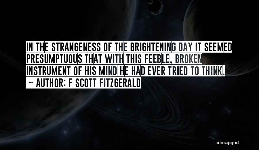 F Scott Fitzgerald Quotes: In The Strangeness Of The Brightening Day It Seemed Presumptuous That With This Feeble, Broken Instrument Of His Mind He